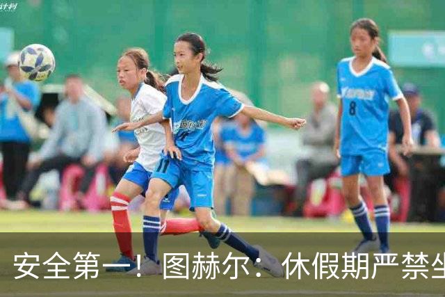 安全第一！图赫尔：休假期严禁坐飞机，他们也不会拿世界杯去冒险