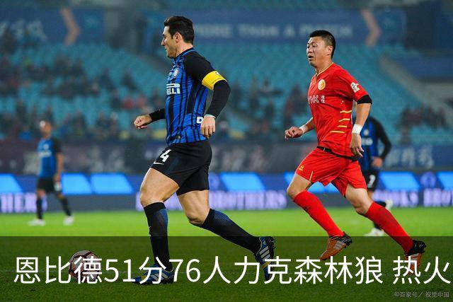 恩比德51分76人力克森林狼 热火送魔术3连败