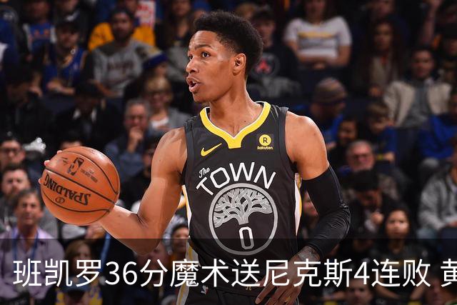 班凯罗36分魔术送尼克斯4连败 黄蜂擒鹰3连胜