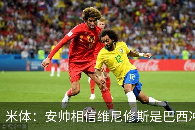 米体：安帅相信维尼修斯是巴西冲冠核心 回皇马需跟穆帅把话说开